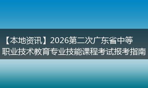 【本地资讯】2026第二次广东省中等职业技术教育专业技能课程考试报考指南