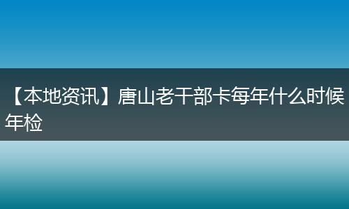 【本地资讯】唐山老干部卡每年什么时候年检