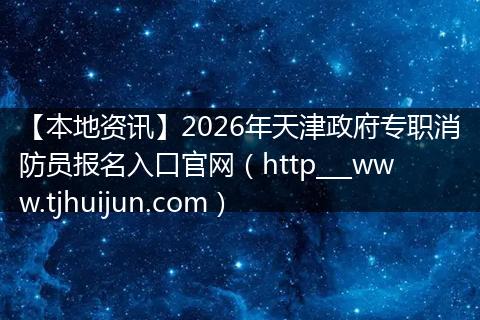 【本地资讯】2026年天津政府专职消防员报名入口官网（http___www.tjhuijun.com）