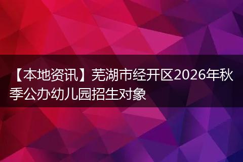 【本地资讯】芜湖市经开区2026年秋季公办幼儿园招生对象