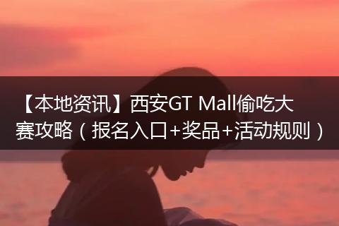 【本地资讯】西安GT Mall偷吃大赛攻略（报名入口+奖品+活动规则）