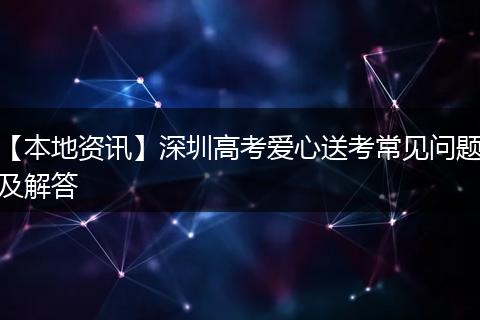 【本地资讯】深圳高考爱心送考常见问题及解答