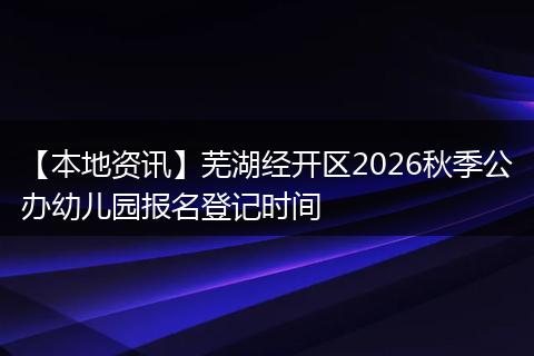 【本地资讯】芜湖经开区2026秋季公办幼儿园报名登记时间