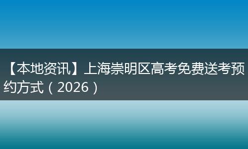 【本地资讯】上海崇明区高考免费送考预约方式（2026）