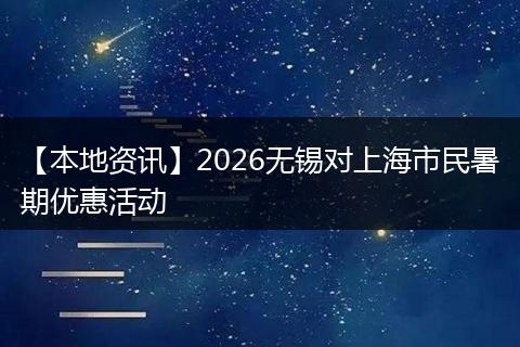 【本地资讯】2026无锡对上海市民暑期优惠活动