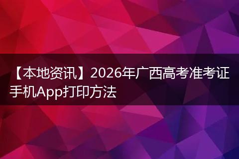 【本地资讯】2026年广西高考准考证手机App打印方法