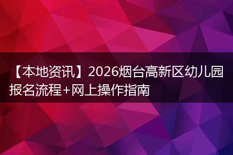 【本地资讯】2026烟台高新区幼儿园报名流程+网上操作指南
