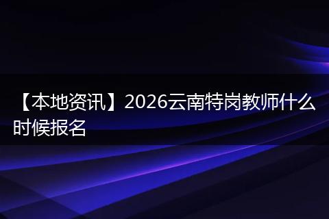 【本地资讯】2026云南特岗教师什么时候报名