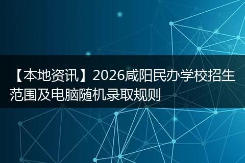 【本地资讯】2026咸阳民办学校招生范围及电脑随机录取规则