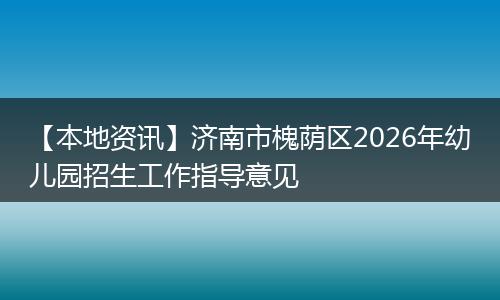 【本地资讯】济南市槐荫区2026年幼儿园招生工作指导意见