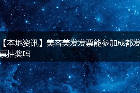 【本地资讯】美容美发发票能参加成都发票抽奖吗
