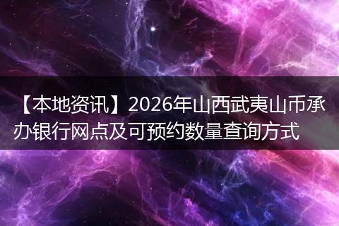 【本地资讯】2026年山西武夷山币承办银行网点及可预约数量查询方式