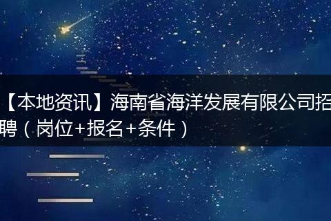 【本地资讯】海南省海洋发展有限公司招聘（岗位+报名+条件）