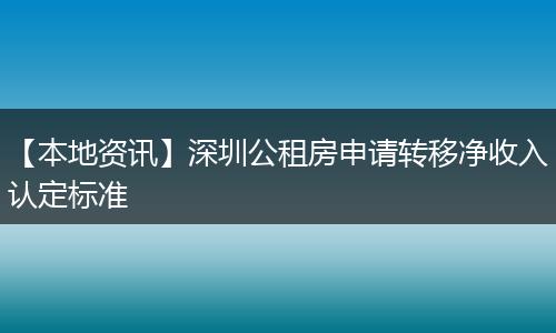 【本地资讯】深圳公租房申请转移净收入认定标准
