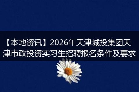 【本地资讯】2026年天津城投集团天津市政投资实习生招聘报名条件及要求