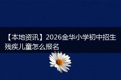 【本地资讯】2026金华小学初中招生残疾儿童怎么报名
