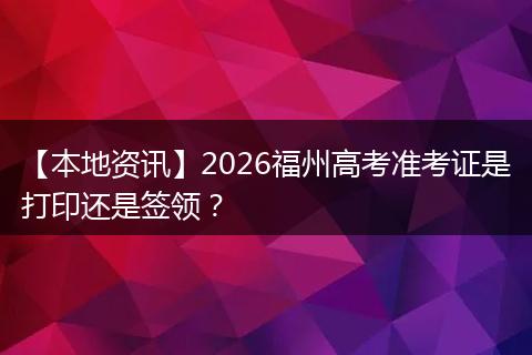 【本地资讯】2026福州高考准考证是打印还是签领？