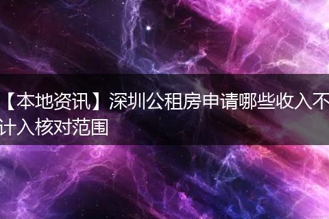 【本地资讯】深圳公租房申请哪些收入不计入核对范围