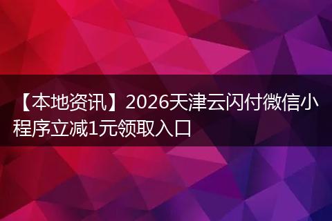 【本地资讯】2026天津云闪付微信小程序立减1元领取入口