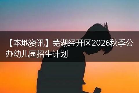 【本地资讯】芜湖经开区2026秋季公办幼儿园招生计划