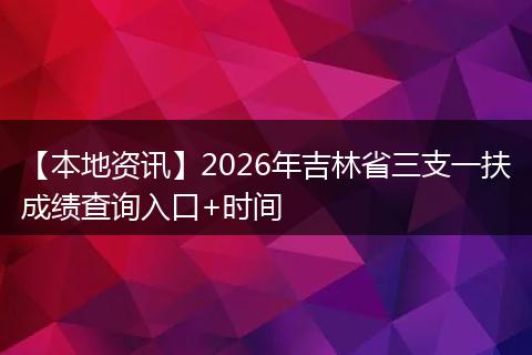 【本地资讯】2026年吉林省三支一扶成绩查询入口+时间