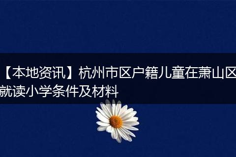 【本地资讯】杭州市区户籍儿童在萧山区就读小学条件及材料