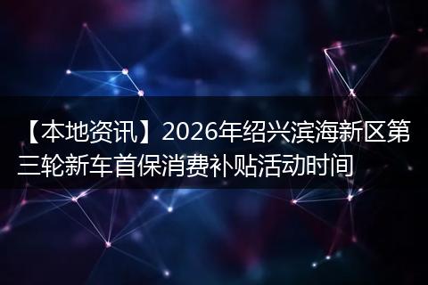 【本地资讯】2026年绍兴滨海新区第三轮新车首保消费补贴活动时间