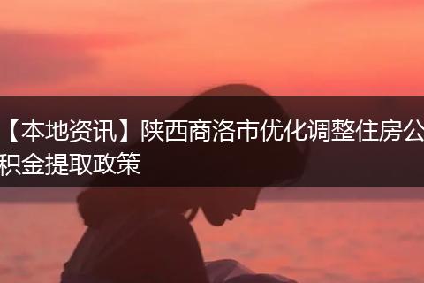 【本地资讯】陕西商洛市优化调整住房公积金提取政策