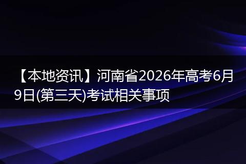 【本地资讯】河南省2026年高考6月9日(第三天)考试相关事项