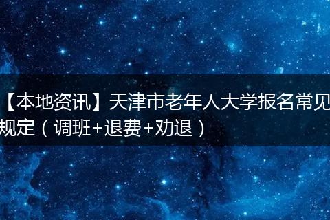 【本地资讯】天津市老年人大学报名常见规定（调班+退费+劝退）