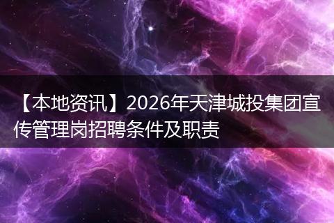 【本地资讯】2026年天津城投集团宣传管理岗招聘条件及职责
