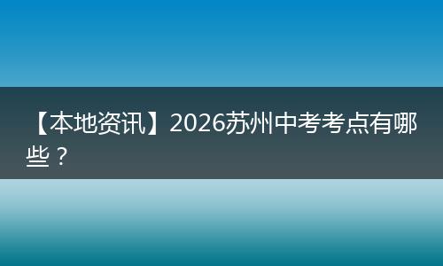 【本地资讯】2026苏州中考考点有哪些？