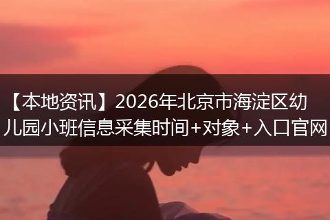 【本地资讯】2026年北京市海淀区幼儿园小班信息采集时间+对象+入口官网