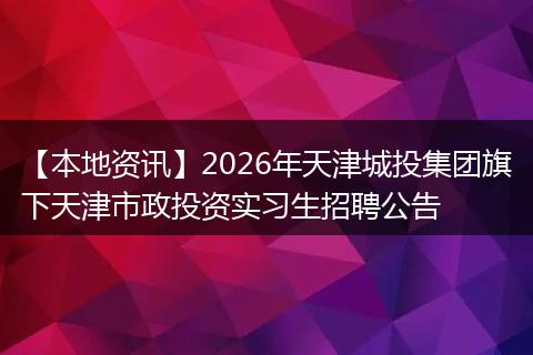 【本地资讯】2026年天津城投集团旗下天津市政投资实习生招聘公告