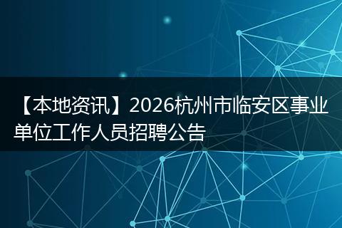 【本地资讯】2026杭州市临安区事业单位工作人员招聘公告