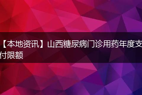 【本地资讯】山西糖尿病门诊用药年度支付限额