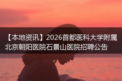 【本地资讯】2026首都医科大学附属北京朝阳医院石景山医院招聘公告
