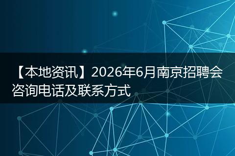【本地资讯】2026年6月南京招聘会咨询电话及联系方式