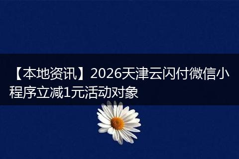 【本地资讯】2026天津云闪付微信小程序立减1元活动对象