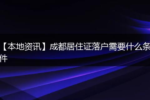 【本地资讯】成都居住证落户需要什么条件