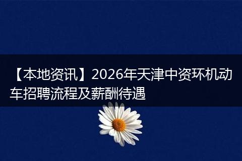 【本地资讯】2026年天津中资环机动车招聘流程及薪酬待遇
