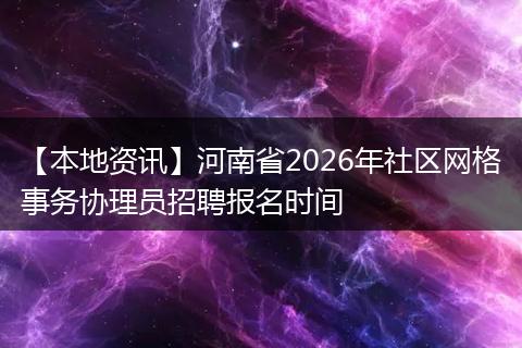 【本地资讯】河南省2026年社区网格事务协理员招聘报名时间