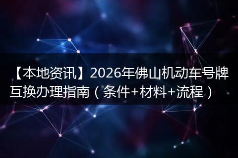 【本地资讯】2026年佛山机动车号牌互换办理指南（条件+材料+流程）