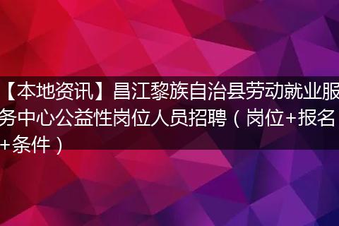【本地资讯】昌江黎族自治县劳动就业服务中心公益性岗位人员招聘（岗位+报名+条件）