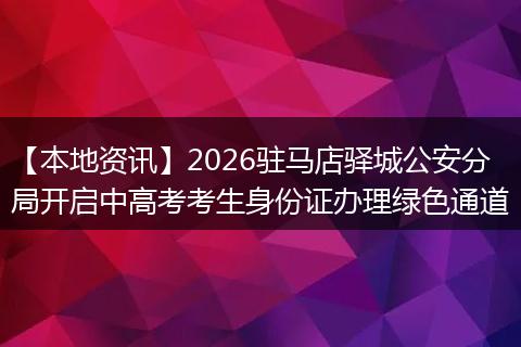 【本地资讯】2026驻马店驿城公安分局开启中高考考生身份证办理绿色通道