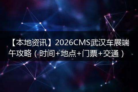 【本地资讯】2026CMS武汉车展端午攻略（时间+地点+门票+交通）