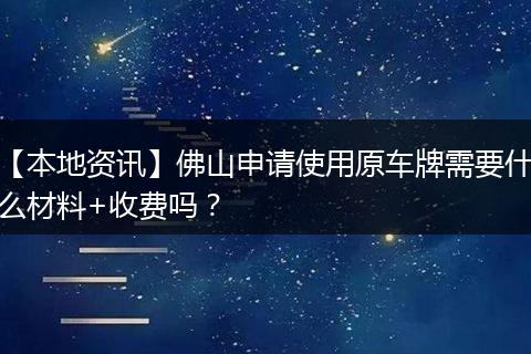 【本地资讯】佛山申请使用原车牌需要什么材料+收费吗？