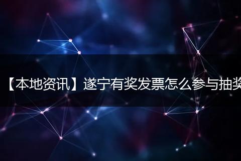 【本地资讯】遂宁有奖发票怎么参与抽奖