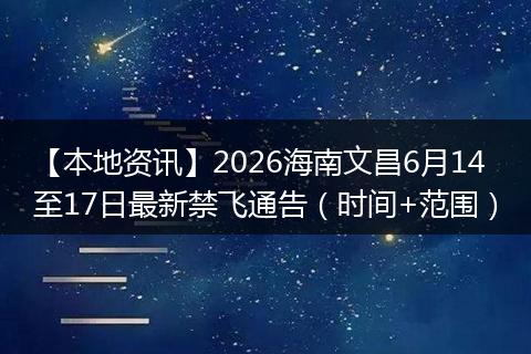 【本地资讯】2026海南文昌6月14至17日最新禁飞通告（时间+范围）