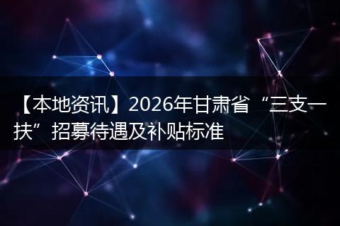 【本地资讯】2026年甘肃省“三支一扶”招募待遇及补贴标准